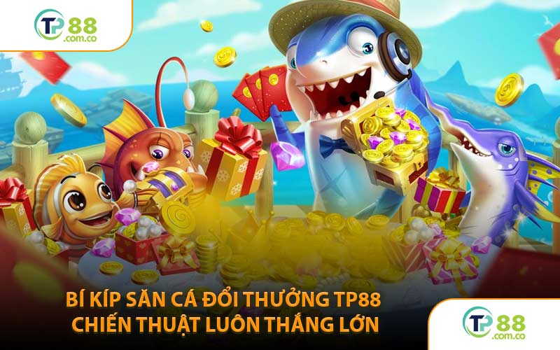 Bí Kíp Săn Cá Đổi Thưởng TP88 Chiến Thuật Luôn Thắng Lớn