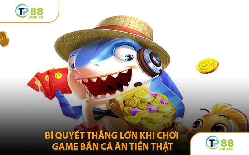 Bí Quyết Thắng Lớn Khi Chơi Game Bắn Cá Ăn Tiền Thật